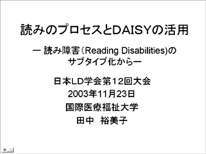 読みのプロセスとDAISYの活用-読み障害(Reading Disabilities)のサブタイプ化から-日本LD学会第12回大会2003年11月23日　国際医療福祉大学　田中裕美子