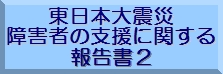 東日本大震災 障害者の支援に関する報告書２のバナー