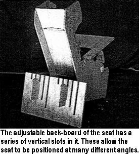 The adjustable back-board of the seat has a series of vertical slots in it. These allow the seat to be positioned at many different angles.