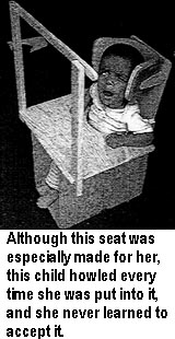Although this seat was especially made for her, this child howled every time she was put into it, and she never learned to accept it.