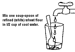 Mix one soup-spoon of refined (white) wheat flour in l/2 cup of cool water.