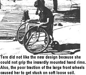 Tere did not like the new design because she could not grip the inwardly mounted hand rims. Also, the poor traction of the large front wheels caused her to get stuck on soft loose soil.