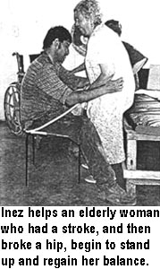 Inez helps an elderly woman who had a stroke, and then broke a hip, begin to stand up and regain her balance.