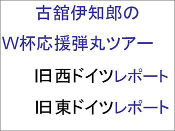 古舘伊知郎のＷ杯応援弾丸ツアー　旧西ドイツレポート、旧東ドイツレポート