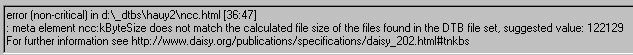 image of the Error View - text says 'error (non-critical) in d:\_dtbs\hauy2\ncc.html [36:47]: meta element ncc:kByteSize does not match the calculated file size of the files found in the DTB file set, suggested value: 122129 For further information see http://www.daisy.org/publications/specifications/daisy_202.html#tnkbs'