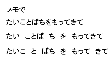 メモで「たいことばちをもってきて」と書いてあり、「たい　ことば　ち　を　もって　きて」と読んだが、「たいこ　と　ばち　を　もって　きて」だった。 