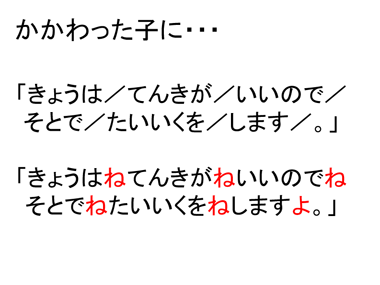 かかわった子は「きょうは／てんきが／いいので／そとで／たいいくを／します／。」よりも「きょうはね、てんきがね、いいのでね、そとでね、たいいくをね、しますよ。」の方がわかった。 