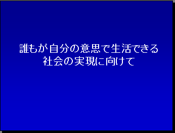 誰もが自分の意思で生活できる社会の実現に向けて