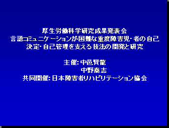 厚生労働科学研究成果発表会 言語コミュニケーションが困難な重度障害児・者の自己決定・自己管理を支える技法の開発と研究 主催：中邑賢龍 中野泰志 共同開催：日本障害者リハビリテーション協会