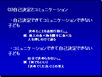 (3)自己決定とコミュニケーション・自己決定できてコミュニケーションできない子ども決めたことを直接行動に，，例 他人の食べ物を勝手に食べる 人を押しのけて通る・コミュニケーションできて自己決定できない子ども 自分で決められない，，例 「何でもいい」「決めてください」との答え