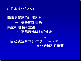 ３ 日本文化とAAC・障害を保護的に考える→受身的な姿勢・集団の規範を重視→意思表出はわがまま↓自己決定やコミュニケーションは文化を越えて重要