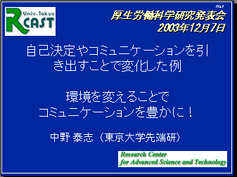 厚生労働科学研究発表会2003年12月7日自己決定やコミュニケーションを引き出すことで変化した例 環境を変えることでコミュニケーションを豊かに！中野 泰志（東京大学先端研）