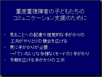 重度重複障害の子どもたちのコミュニケーション支援のために・見ることへの配慮や視覚的な手がかりの工夫がやりとりの機会を広げる・更に手がかりが必要→「ていねい」な多様な（モードの）手がかり・予期を広げる手がかりの工夫