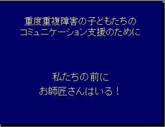 重度重複障害の子どもたちのコミュニケーション支援のために 私たちの前にお師匠さんはいる！