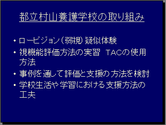 都立村山養護学校の取り組み・ロービジョン（弱視）疑似体験・視機能評価方法の実習ＴＡＣの使用方法・事例を通して評価と支援の方法を検討・学校生活や学習における支援方法の工夫