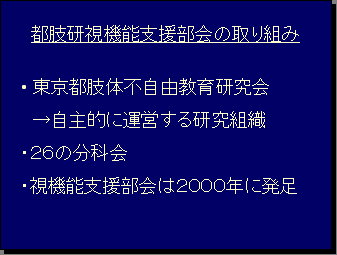 都肢研視機能支援部会の取り組み・東京都肢体不自由教育研究会→自主的に運営する研究組織・２６の分科会・視機能支援部会は２０００年に発足