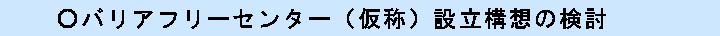 バリアフリーセンター（仮称）設立構想の検討