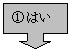 下矢印吹き出し: ①はい