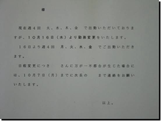 現在周4回 火、水、木、金で出勤いただいておりますが、10月16日(水)より勤務変更をいたします。16日より週4回 月、火、水、金でご出勤いただきます。日程変更につき　さんに万が一不都合が生じた場合には、10月7日(月)までに次長の　まで連絡をお願いいたします。