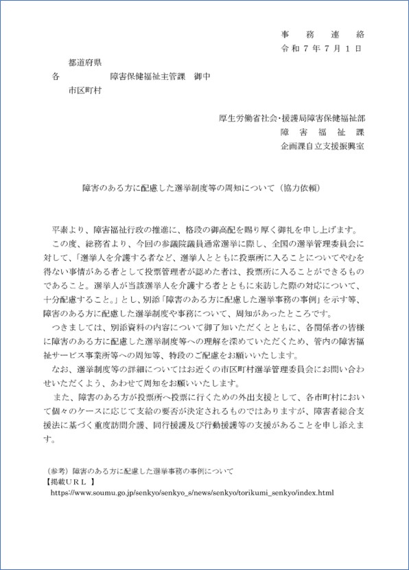 令和7年7月1日付、厚生労働省社会・援護局障害保健福祉部障害福祉課による事務連絡。件名は「障害のある方に配慮した選挙制度等の周知について（協力依頼）」。参議院議員通常選挙に際し、介護者等の同伴投票への配慮、別添事例集の周知、および障害者総合支援法に基づく外出支援（重度訪問介護、同行援護、行動援護等）の活用について、各自治体の障害保健福祉主管課へ周知を依頼する内容。